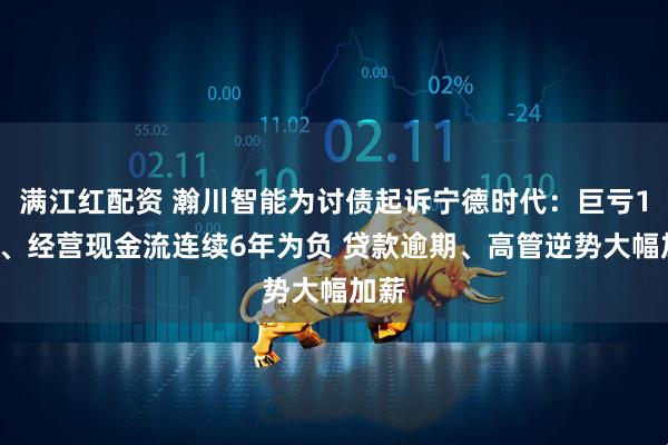 满江红配资 瀚川智能为讨债起诉宁德时代：巨亏11亿、经营现金流连续6年为负 贷款逾期、高管逆势大幅加薪