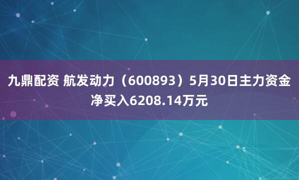 九鼎配资 航发动力（600893）5月30日主力资金净买入6208.14万元