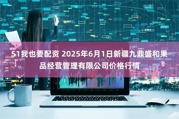 51我也要配资 2025年6月1日新疆九鼎盛和果品经营管理有限公司价格行情