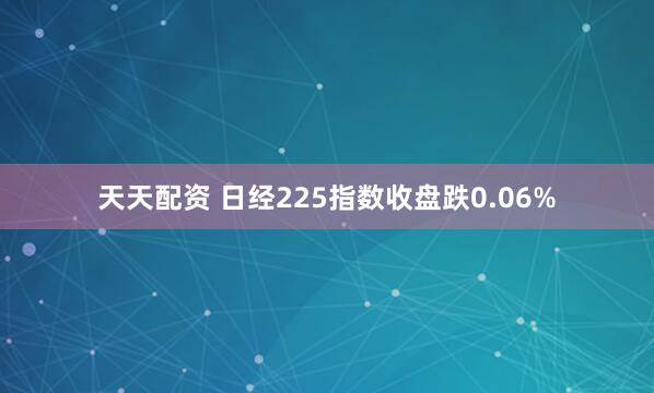 天天配资 日经225指数收盘跌0.06%