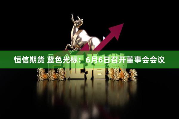 恒信期货 蓝色光标：6月6日召开董事会会议