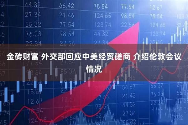 金砖财富 外交部回应中美经贸磋商 介绍伦敦会议情况