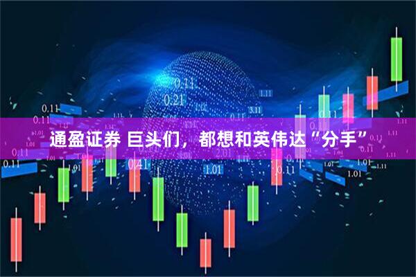 通盈证券 巨头们，都想和英伟达“分手”
