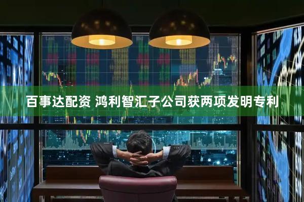 百事达配资 鸿利智汇子公司获两项发明专利