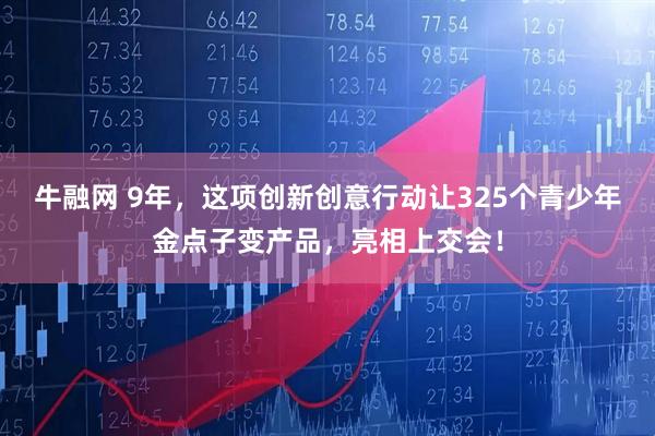 牛融网 9年，这项创新创意行动让325个青少年金点子变产品，亮相上交会！