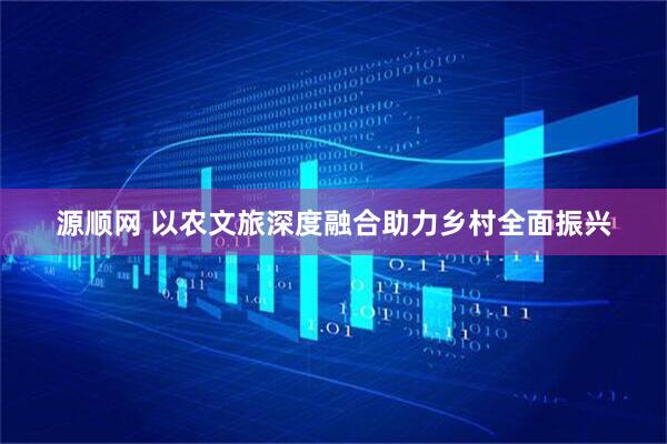 源顺网 以农文旅深度融合助力乡村全面振兴