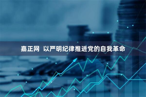 嘉正网  以严明纪律推进党的自我革命