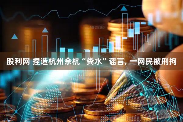 股利网 捏造杭州余杭“粪水”谣言, 一网民被刑拘