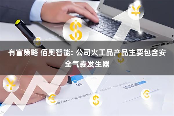 有富策略 佰奥智能: 公司火工品产品主要包含安全气囊发生器