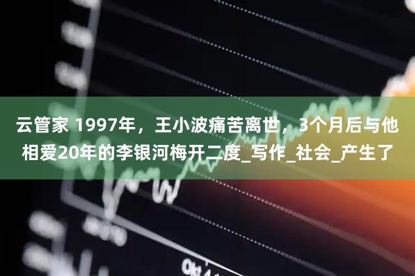 云管家 1997年，王小波痛苦离世，3个月后与他相爱20年的李银河梅开二度_写作_社会_产生了