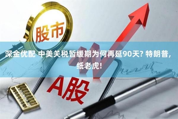 深金优配 中美关税暂缓期为何再延90天? 特朗普, 纸老虎!