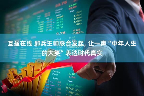 互盈在线 邱兵王帅联合发起, 让一声“中年人生的大笑”表达时代真实