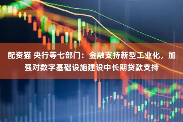 配资猫 央行等七部门：金融支持新型工业化，加强对数字基础设施建设中长期贷款支持