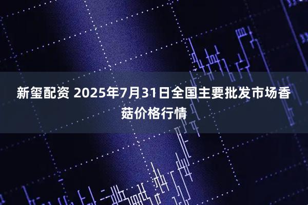 新玺配资 2025年7月31日全国主要批发市场香菇价格行情