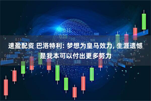 速盈配资 巴洛特利: 梦想为皇马效力, 生涯遗憾是我本可以付出更多努力