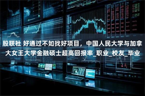 股联社 好通过不如找好项目，中国人民大学与加拿大女王大学金融硕士超高回报率_职业_校友_毕业