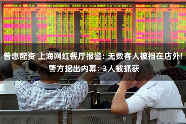 普惠配资 上海网红餐厅报警: 无数客人被挡在店外! 警方挖出内幕: 3人被抓获