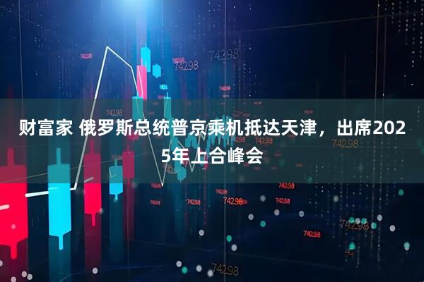 财富家 俄罗斯总统普京乘机抵达天津，出席2025年上合峰会