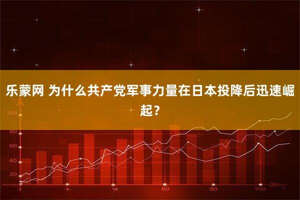 乐蒙网 为什么共产党军事力量在日本投降后迅速崛起？