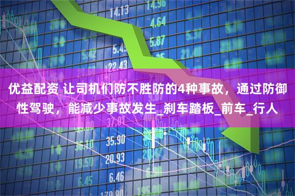 优益配资 让司机们防不胜防的4种事故，通过防御性驾驶，能减少事故发生_刹车踏板_前车_行人