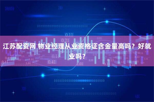 江苏配资网 物业经理从业资格证含金量高吗？好就业吗？