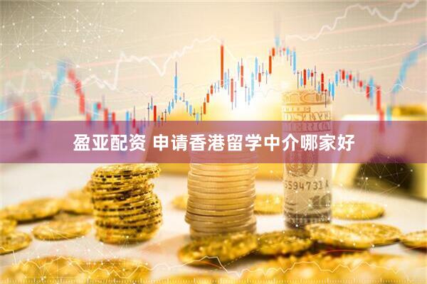 盈亚配资 申请香港留学中介哪家好