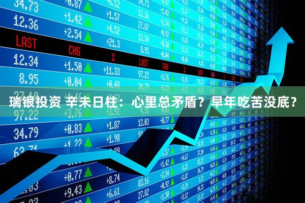 瑞银投资 辛未日柱：心里总矛盾？早年吃苦没底？