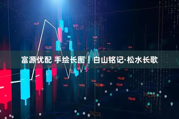 富源优配 手绘长图｜白山铭记·松水长歌