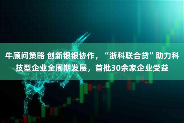 牛顾问策略 创新银银协作，“浙科联合贷”助力科技型企业全周期发展，首批30余家企业受益