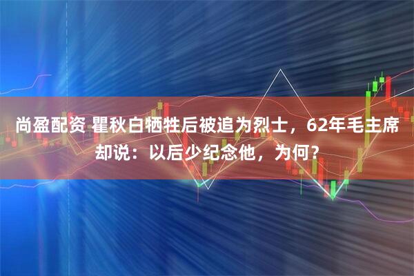尚盈配资 瞿秋白牺牲后被追为烈士，62年毛主席却说：以后少纪念他，为何？