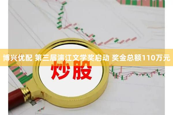 博兴优配 第三届漓江文学奖启动 奖金总额110万元
