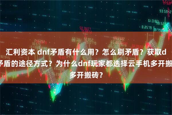汇利资本 dnf矛盾有什么用？怎么刷矛盾？获取dnf矛盾的途径方式？为什么dnf玩家都选择云手机多开搬砖？
