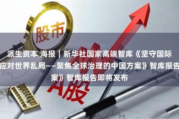 派生资本 海报｜新华社国家高端智库《坚守国际道义携手应对世界乱局——聚焦全球治理的中国方案》智库报告即将发布