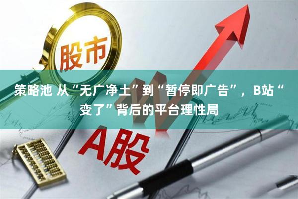 策略池 从“无广净土”到“暂停即广告”，B站“变了”背后的平台理性局