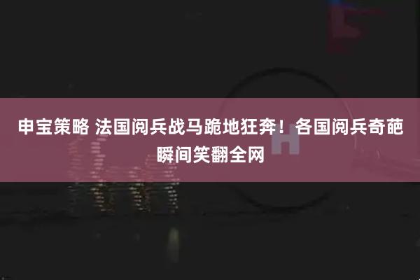 申宝策略 法国阅兵战马跪地狂奔！各国阅兵奇葩瞬间笑翻全网