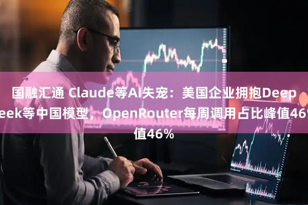 国融汇通 Claude等AI失宠：美国企业拥抱Deepseek等中国模型，OpenRouter每周调用占比峰值46%