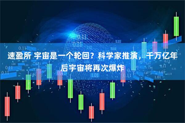 速盈所 宇宙是一个轮回？科学家推演，千万亿年后宇宙将再次爆炸