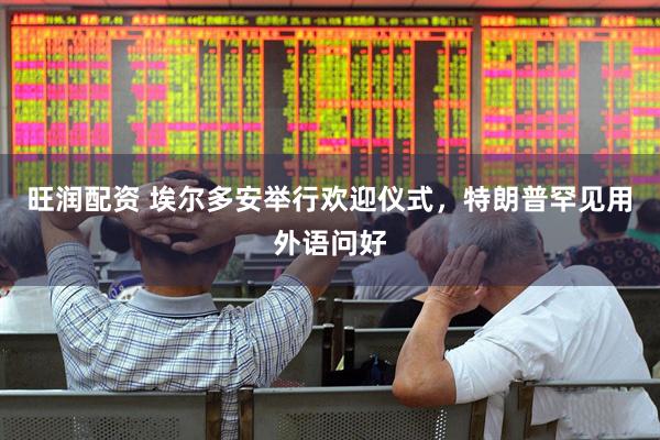旺润配资 埃尔多安举行欢迎仪式，特朗普罕见用外语问好
